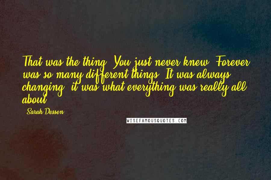 Sarah Dessen Quotes: That was the thing. You just never knew. Forever was so many different things. It was always changing, it was what everything was really all about.