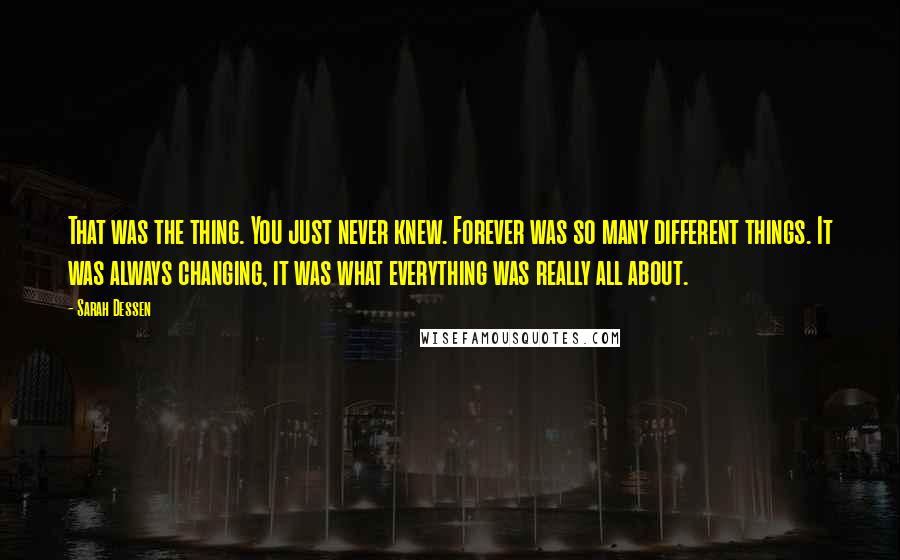 Sarah Dessen Quotes: That was the thing. You just never knew. Forever was so many different things. It was always changing, it was what everything was really all about.