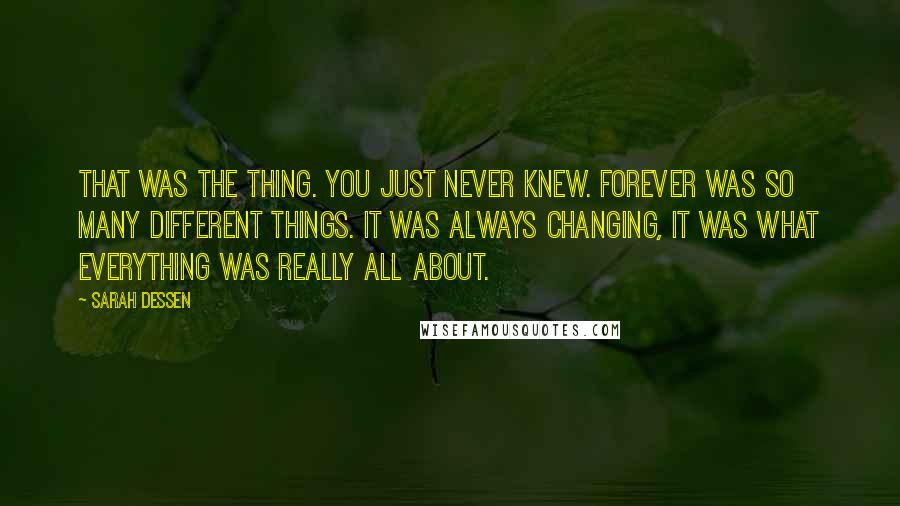 Sarah Dessen Quotes: That was the thing. You just never knew. Forever was so many different things. It was always changing, it was what everything was really all about.