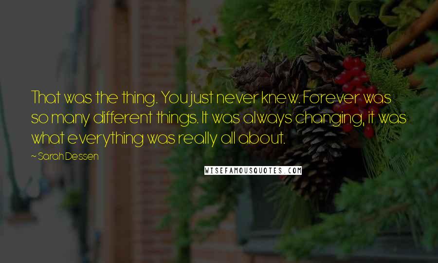 Sarah Dessen Quotes: That was the thing. You just never knew. Forever was so many different things. It was always changing, it was what everything was really all about.