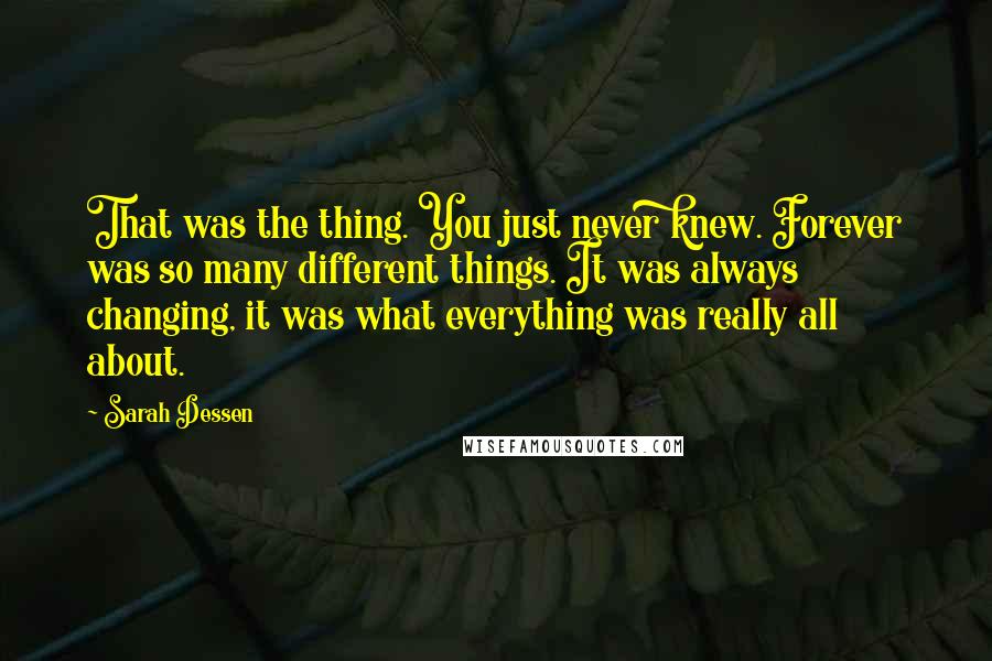 Sarah Dessen Quotes: That was the thing. You just never knew. Forever was so many different things. It was always changing, it was what everything was really all about.