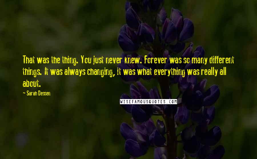 Sarah Dessen Quotes: That was the thing. You just never knew. Forever was so many different things. It was always changing, it was what everything was really all about.