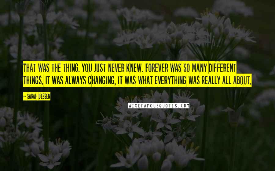 Sarah Dessen Quotes: That was the thing. You just never knew. Forever was so many different things. It was always changing, it was what everything was really all about.