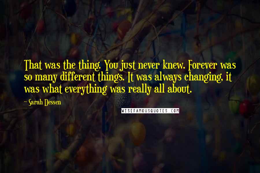 Sarah Dessen Quotes: That was the thing. You just never knew. Forever was so many different things. It was always changing, it was what everything was really all about.