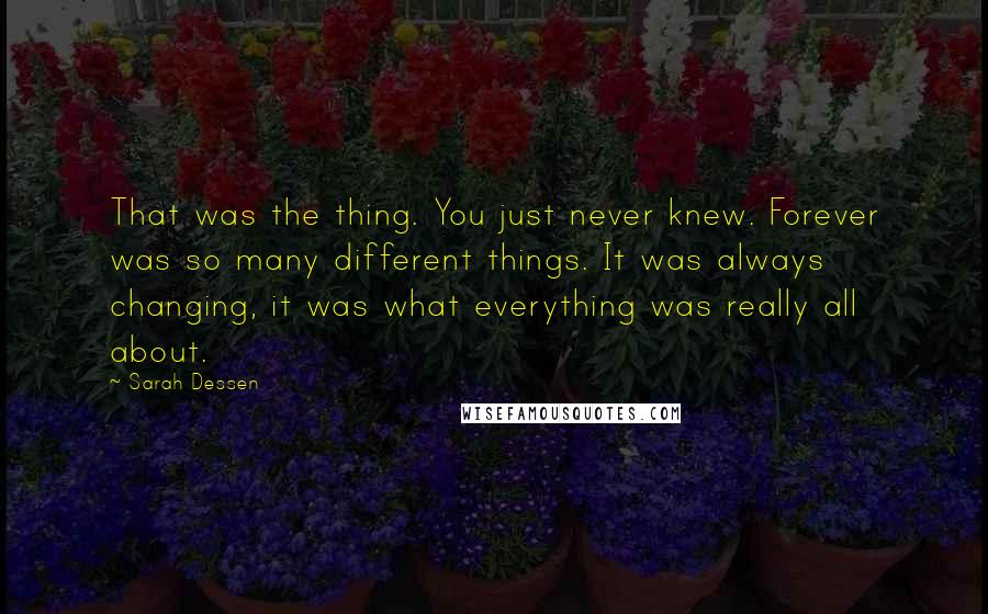 Sarah Dessen Quotes: That was the thing. You just never knew. Forever was so many different things. It was always changing, it was what everything was really all about.