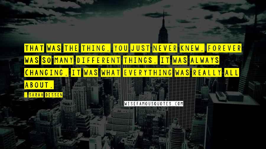 Sarah Dessen Quotes: That was the thing. You just never knew. Forever was so many different things. It was always changing, it was what everything was really all about.