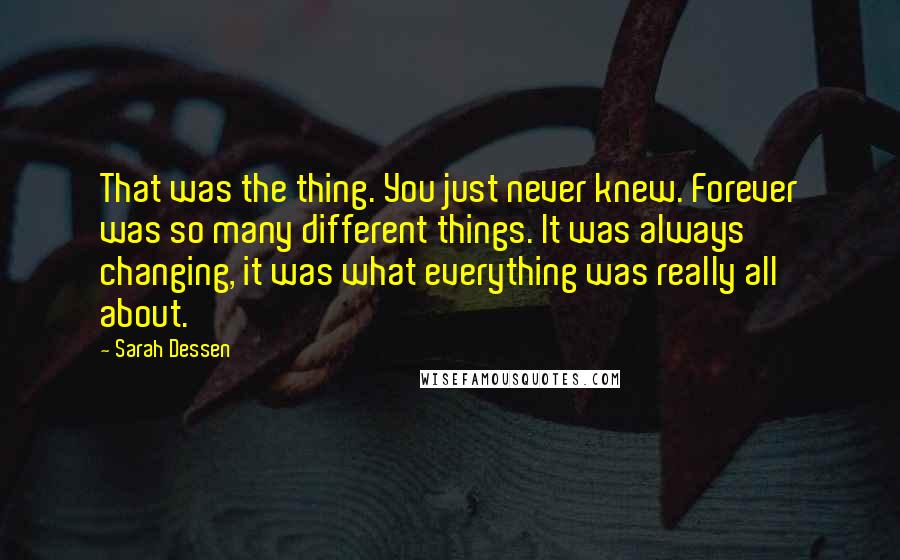 Sarah Dessen Quotes: That was the thing. You just never knew. Forever was so many different things. It was always changing, it was what everything was really all about.