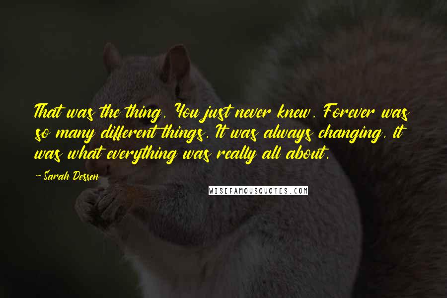 Sarah Dessen Quotes: That was the thing. You just never knew. Forever was so many different things. It was always changing, it was what everything was really all about.