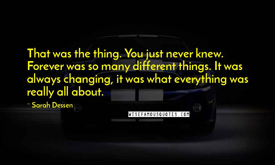 Sarah Dessen Quotes: That was the thing. You just never knew. Forever was so many different things. It was always changing, it was what everything was really all about.