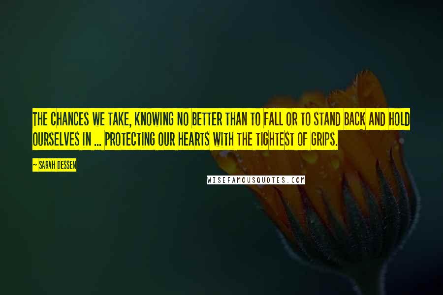 Sarah Dessen Quotes: The chances we take, knowing no better than to fall or to stand back and hold ourselves in ... protecting our hearts with the tightest of grips.