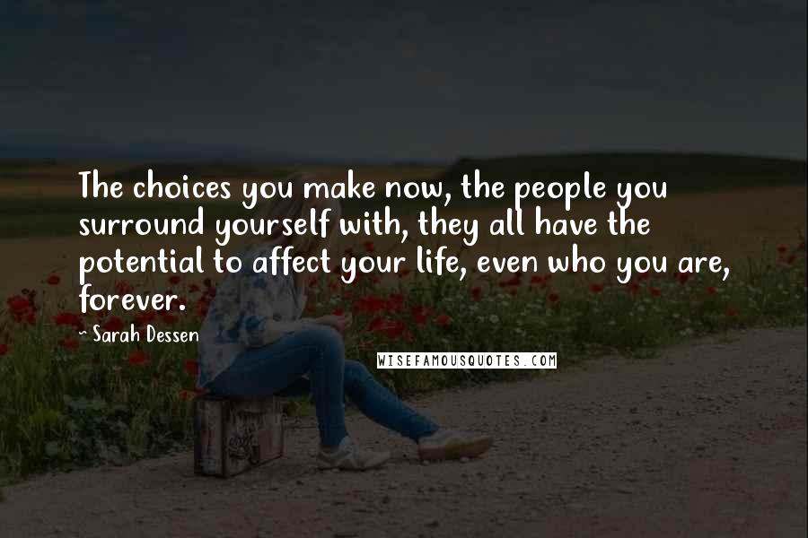 Sarah Dessen Quotes: The choices you make now, the people you surround yourself with, they all have the potential to affect your life, even who you are, forever.