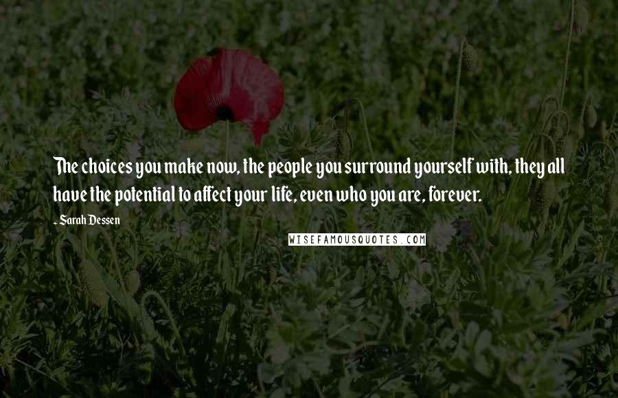 Sarah Dessen Quotes: The choices you make now, the people you surround yourself with, they all have the potential to affect your life, even who you are, forever.