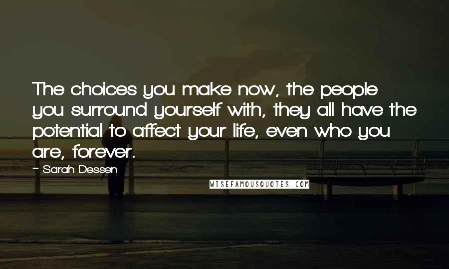 Sarah Dessen Quotes: The choices you make now, the people you surround yourself with, they all have the potential to affect your life, even who you are, forever.