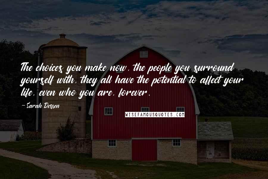 Sarah Dessen Quotes: The choices you make now, the people you surround yourself with, they all have the potential to affect your life, even who you are, forever.