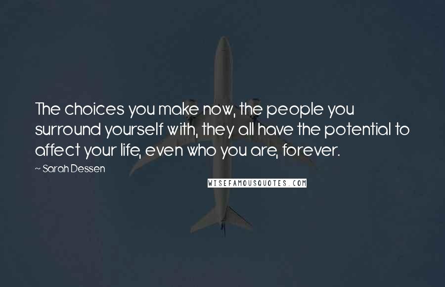 Sarah Dessen Quotes: The choices you make now, the people you surround yourself with, they all have the potential to affect your life, even who you are, forever.