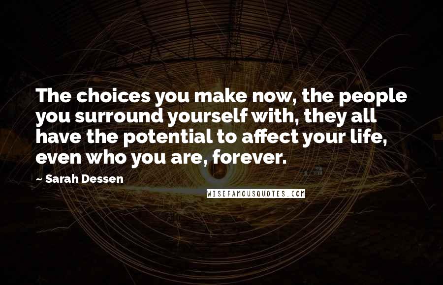 Sarah Dessen Quotes: The choices you make now, the people you surround yourself with, they all have the potential to affect your life, even who you are, forever.