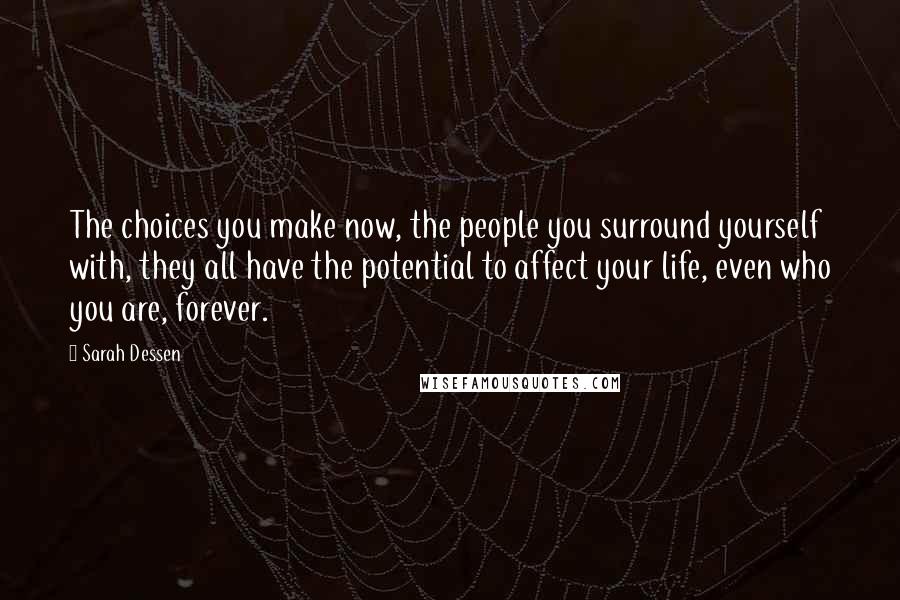 Sarah Dessen Quotes: The choices you make now, the people you surround yourself with, they all have the potential to affect your life, even who you are, forever.