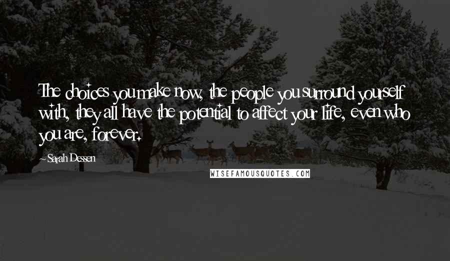 Sarah Dessen Quotes: The choices you make now, the people you surround yourself with, they all have the potential to affect your life, even who you are, forever.