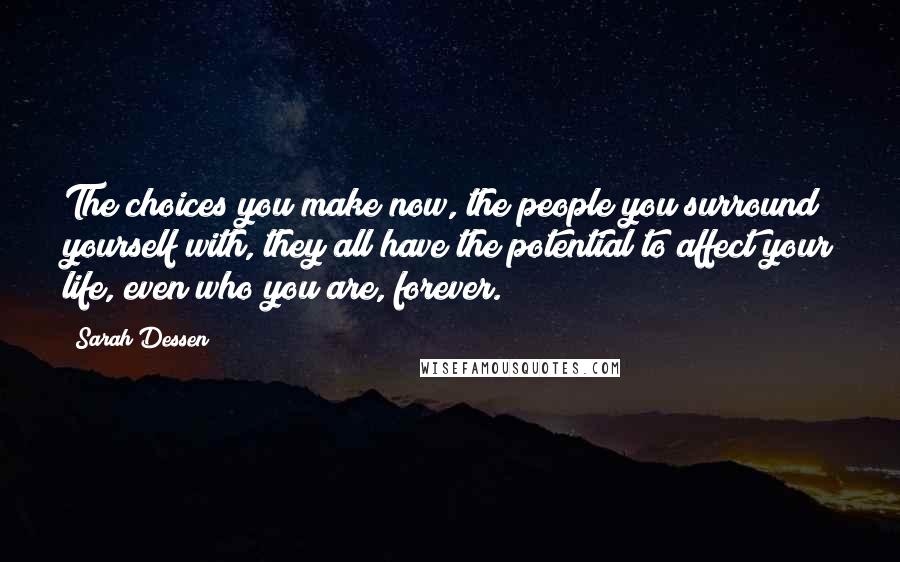 Sarah Dessen Quotes: The choices you make now, the people you surround yourself with, they all have the potential to affect your life, even who you are, forever.