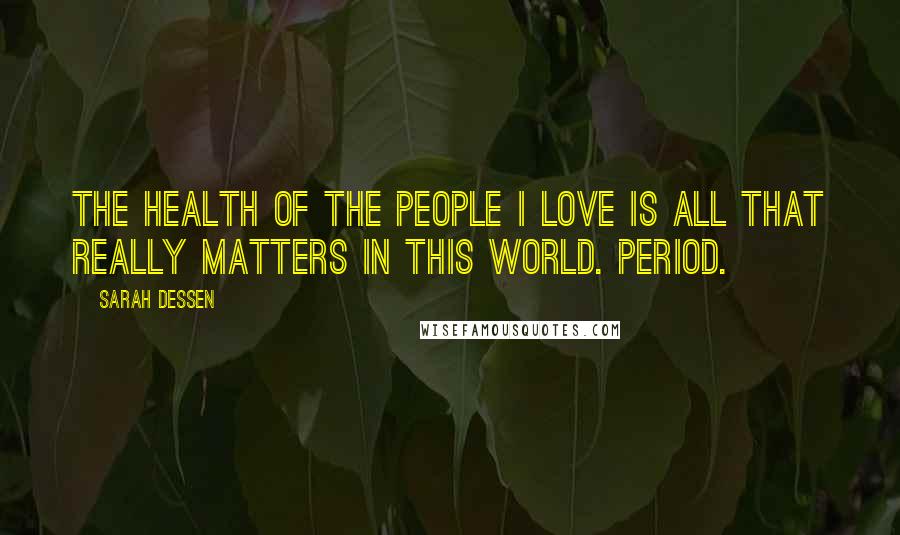 Sarah Dessen Quotes: The health of the people I love is all that really matters in this world. Period.
