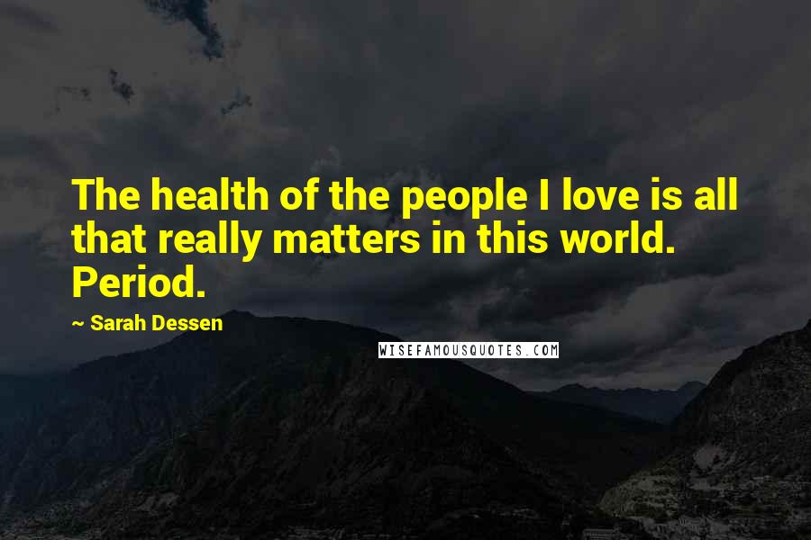 Sarah Dessen Quotes: The health of the people I love is all that really matters in this world. Period.