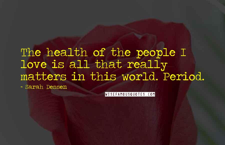 Sarah Dessen Quotes: The health of the people I love is all that really matters in this world. Period.