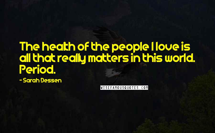 Sarah Dessen Quotes: The health of the people I love is all that really matters in this world. Period.