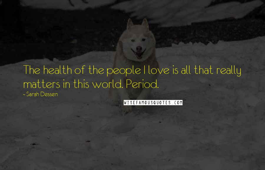 Sarah Dessen Quotes: The health of the people I love is all that really matters in this world. Period.