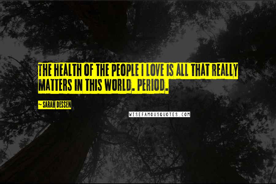 Sarah Dessen Quotes: The health of the people I love is all that really matters in this world. Period.