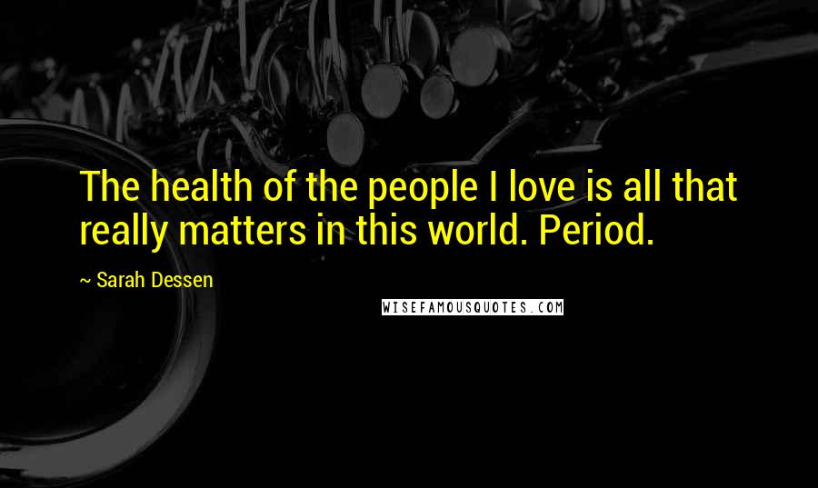 Sarah Dessen Quotes: The health of the people I love is all that really matters in this world. Period.