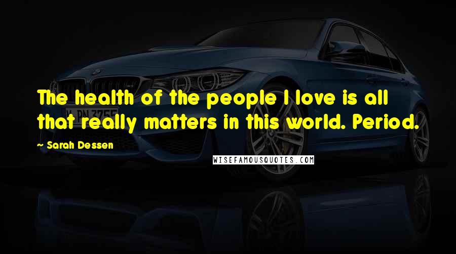 Sarah Dessen Quotes: The health of the people I love is all that really matters in this world. Period.