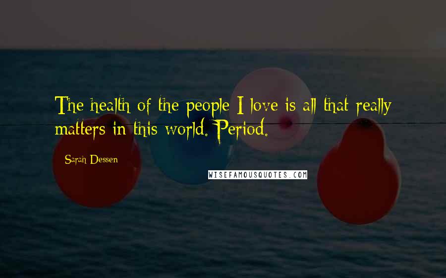 Sarah Dessen Quotes: The health of the people I love is all that really matters in this world. Period.