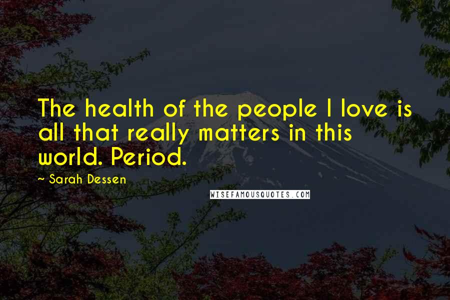 Sarah Dessen Quotes: The health of the people I love is all that really matters in this world. Period.