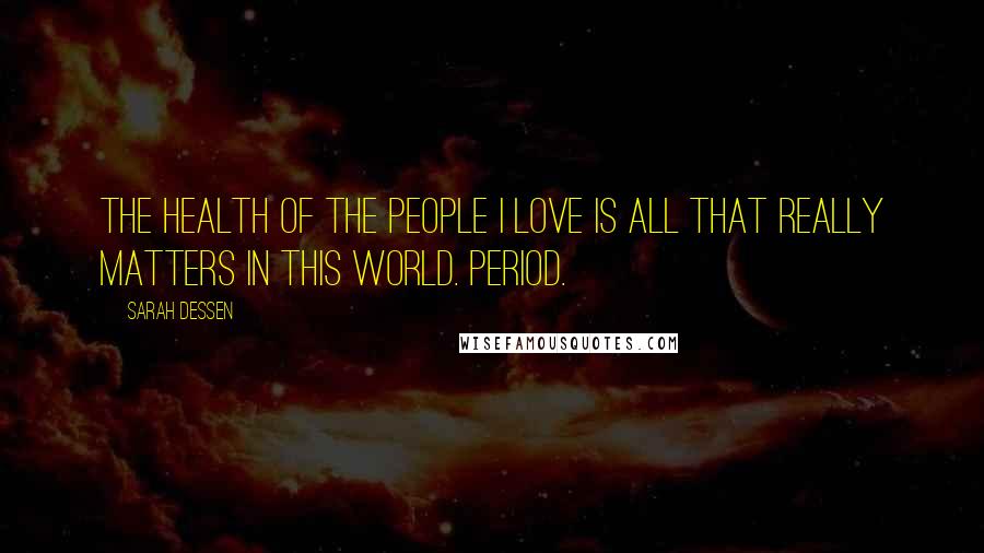 Sarah Dessen Quotes: The health of the people I love is all that really matters in this world. Period.