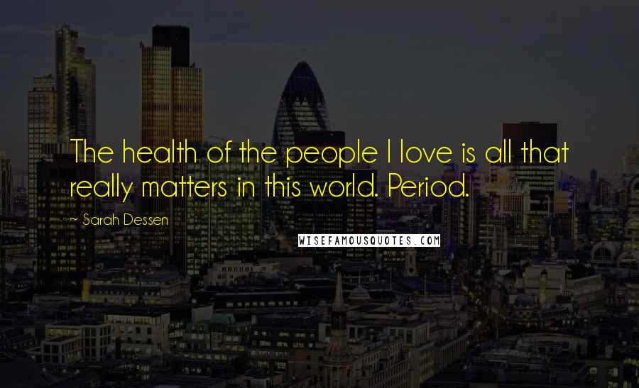 Sarah Dessen Quotes: The health of the people I love is all that really matters in this world. Period.