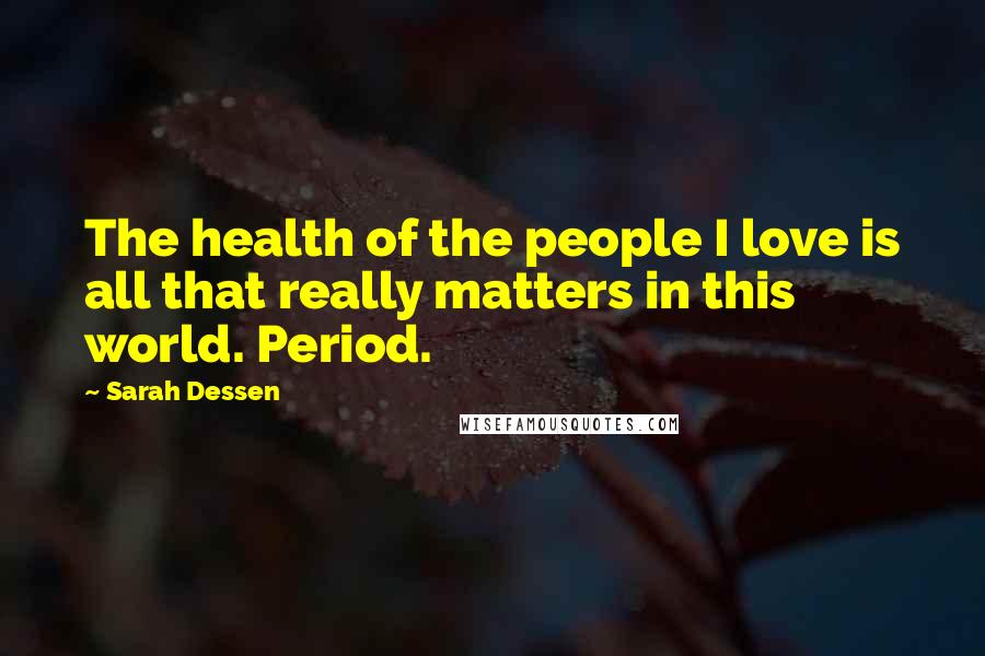 Sarah Dessen Quotes: The health of the people I love is all that really matters in this world. Period.