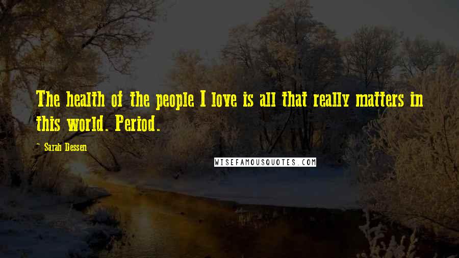 Sarah Dessen Quotes: The health of the people I love is all that really matters in this world. Period.