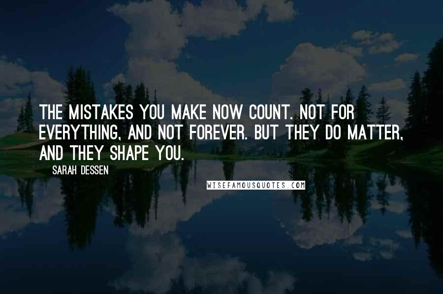 Sarah Dessen Quotes: The mistakes you make now count. Not for everything, and not forever. But they do matter, and they shape you.