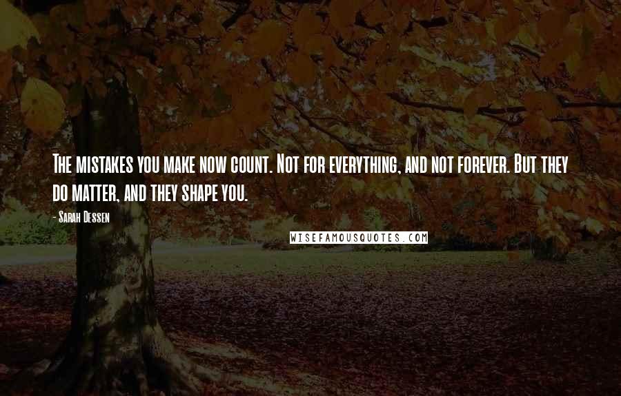 Sarah Dessen Quotes: The mistakes you make now count. Not for everything, and not forever. But they do matter, and they shape you.