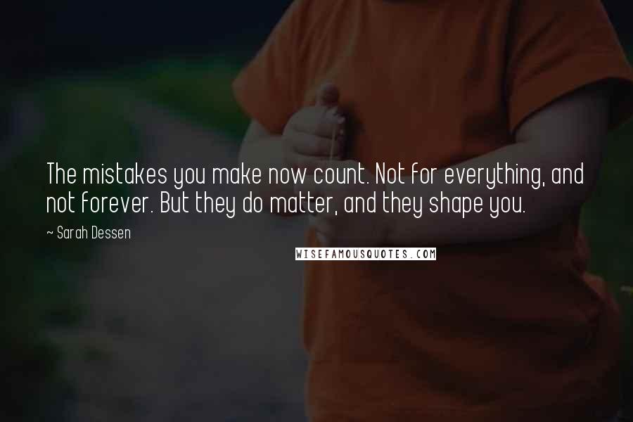 Sarah Dessen Quotes: The mistakes you make now count. Not for everything, and not forever. But they do matter, and they shape you.