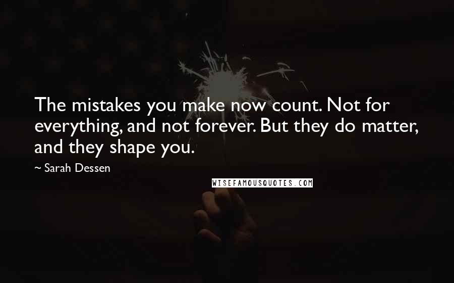 Sarah Dessen Quotes: The mistakes you make now count. Not for everything, and not forever. But they do matter, and they shape you.