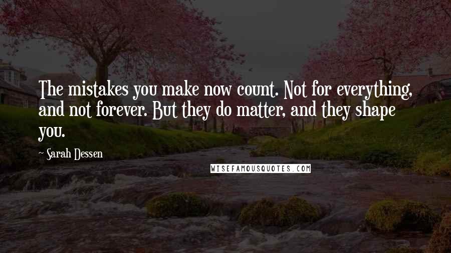 Sarah Dessen Quotes: The mistakes you make now count. Not for everything, and not forever. But they do matter, and they shape you.