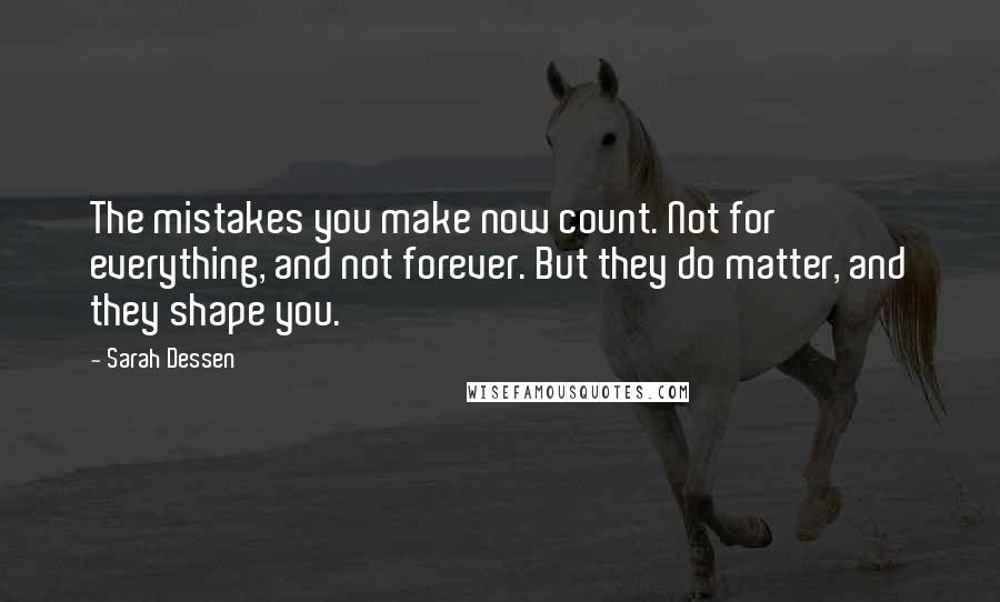 Sarah Dessen Quotes: The mistakes you make now count. Not for everything, and not forever. But they do matter, and they shape you.