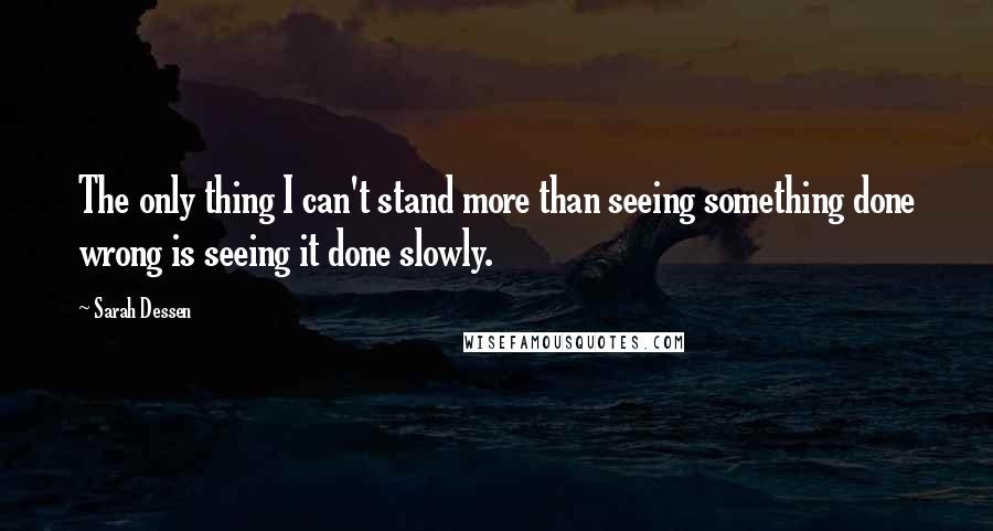 Sarah Dessen Quotes: The only thing I can't stand more than seeing something done wrong is seeing it done slowly.