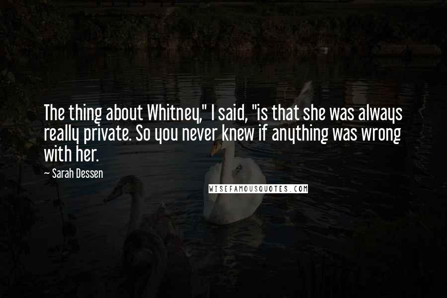 Sarah Dessen Quotes: The thing about Whitney," I said, "is that she was always really private. So you never knew if anything was wrong with her.