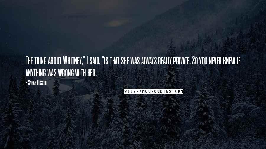 Sarah Dessen Quotes: The thing about Whitney," I said, "is that she was always really private. So you never knew if anything was wrong with her.