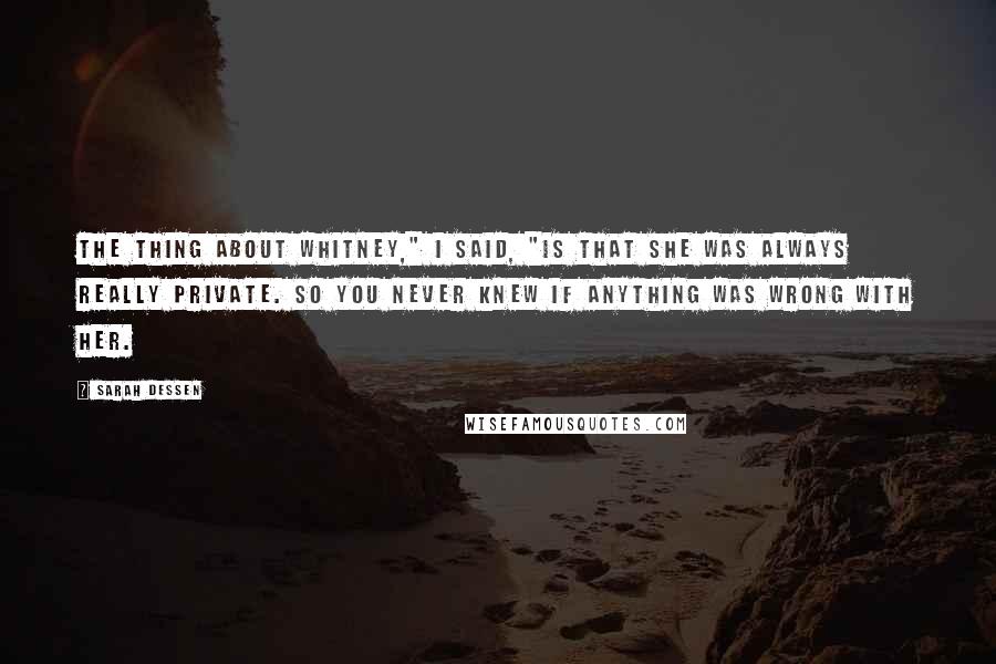 Sarah Dessen Quotes: The thing about Whitney," I said, "is that she was always really private. So you never knew if anything was wrong with her.