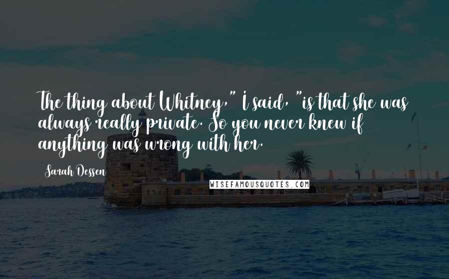 Sarah Dessen Quotes: The thing about Whitney," I said, "is that she was always really private. So you never knew if anything was wrong with her.