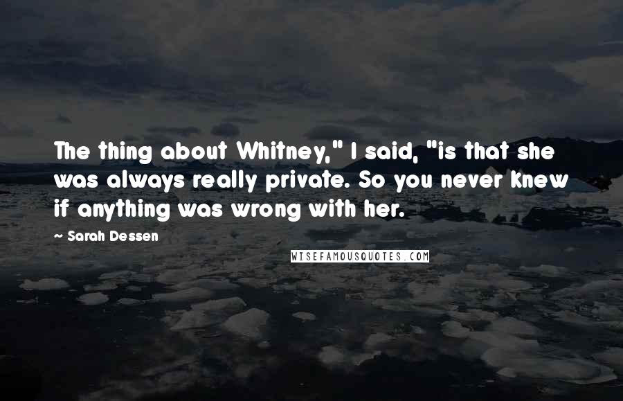 Sarah Dessen Quotes: The thing about Whitney," I said, "is that she was always really private. So you never knew if anything was wrong with her.