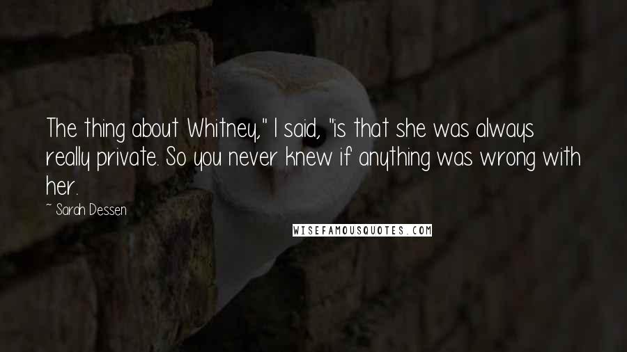 Sarah Dessen Quotes: The thing about Whitney," I said, "is that she was always really private. So you never knew if anything was wrong with her.